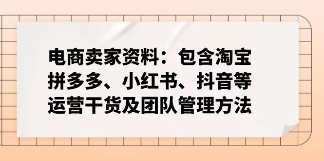（14354期）电商卖家资料：包含淘宝、拼多多、小红书、抖音等运营干货及团队管理方法_大叔资源库创业项目网-大叔资源库-资源-项目-副业-兼职-创业-大叔的库-大叔的库