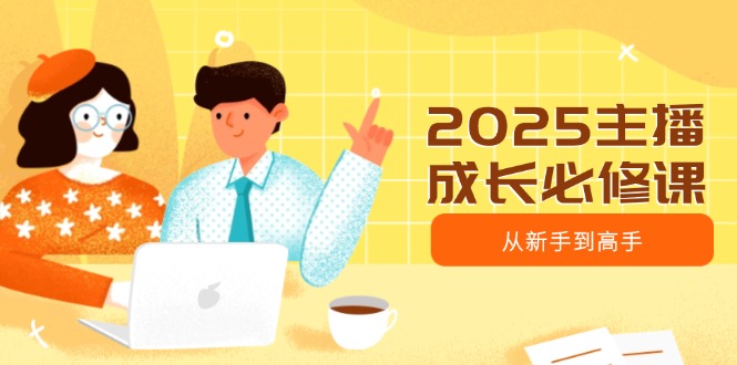 （14510期）2025主播成长必修课，主播从新手到高手，涵盖趋势、定位、能力构建等_大叔资源库创业项目网-大叔资源库-资源-项目-副业-兼职-创业-大叔的库-大叔的库