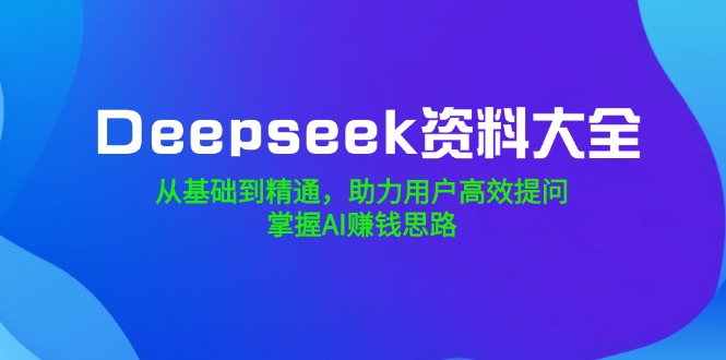 （14331期）Deepseek资料大全，从基础到精通，助力用户高效提问，掌握AI赚钱思路_大叔资源库创业项目网-大叔资源库-资源-项目-副业-兼职-创业-大叔的库-大叔的库