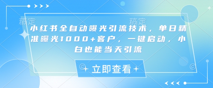 小红书全自动曝光引流技术，单日精准曝光1000+客户，一键启动，小白也能当天引流【揭秘】——大叔资源库创业项目网-大叔资源库-资源-项目-副业-兼职-创业-大叔的库-大叔的库
