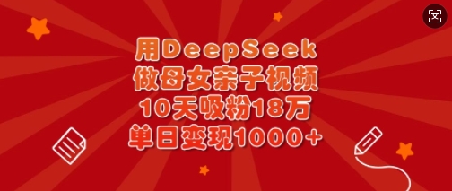 用DeepSeek做母女亲子视频，10天吸粉18万，单日变现多张——大叔资源库创业项目网-大叔资源库-资源-项目-副业-兼职-创业-大叔的库-大叔的库