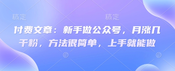 付费文章：新手做公众号，月涨几干粉，方法很简单，上手就能做——大叔资源库创业项目网-大叔资源库-资源-项目-副业-兼职-创业-大叔的库-大叔的库