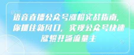 语音直播公众号涨粉实战指南，你抓住新风口，实现公众号快速涨粉开通流量主——大叔资源库创业项目网-大叔资源库-资源-项目-副业-兼职-创业-大叔的库-大叔的库