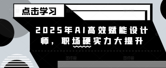 2025年AI高效赋能设计师，职场硬实力大提升——大叔资源库创业项目网-大叔资源库-资源-项目-副业-兼职-创业-大叔的库-大叔的库