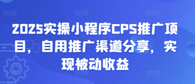 2025实操小程序CPS推广项目，自用推广渠道分享，实现被动收益——大叔资源库创业项目网-大叔资源库-资源-项目-副业-兼职-创业-大叔的库-大叔的库
