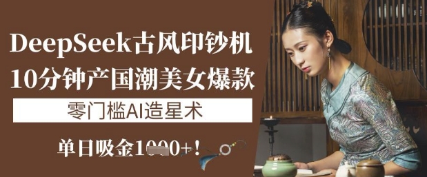 DeepSeek古风印钞机：10分钟产国潮美女爆款，单日吸金1k+，零门槛AI造星术——大叔资源库创业项目网-大叔资源库-资源-项目-副业-兼职-创业-大叔的库-大叔的库