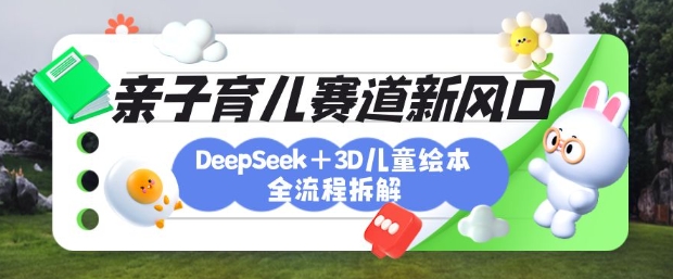 育儿赛道新风口：DeepSeek+3D绘本全流程拆解，月涨粉上W，还能培养亲子创造力——大叔资源库创业项目网-大叔资源库-资源-项目-副业-兼职-创业-大叔的库-大叔的库