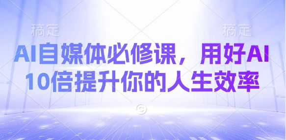 AI自媒体必修课，用好AI 10倍提升你的人生效率——大叔资源库创业项目网-大叔资源库-资源-项目-副业-兼职-创业-大叔的库-大叔的库