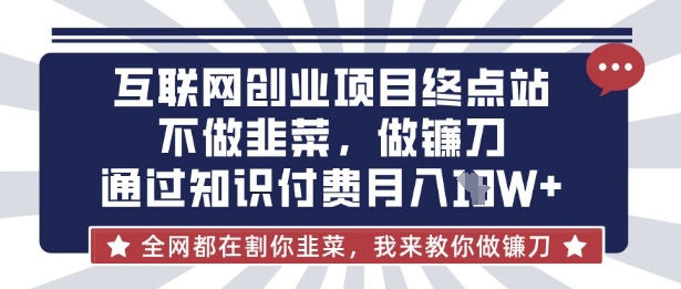 互联网创业尽头-不做韭菜，做镰刀，通过知识付费月入10个【揭秘】——大叔资源库创业项目网-大叔资源库-资源-项目-副业-兼职-创业-大叔的库-大叔的库