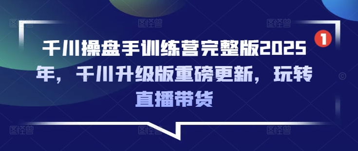 千川操盘手训练营完整版2025年，千川升级版重磅更新，玩转直播带货——大叔资源库创业项目网-大叔资源库-资源-项目-副业-兼职-创业-大叔的库-大叔的库