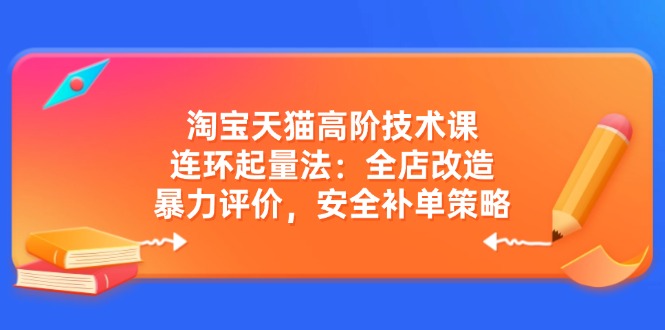 （14469期）淘宝天猫高阶技术课：连环起量法：全店改造，暴力评价，安全补单策略_大叔资源库创业项目网-大叔资源库-资源-项目-副业-兼职-创业-大叔的库-大叔的库