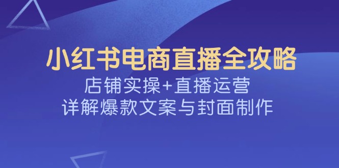 （14410期）小红书电商直播全攻略，店铺实操+直播运营，详解爆款文案与封面制作_大叔资源库创业项目网-大叔资源库-资源-项目-副业-兼职-创业-大叔的库-大叔的库