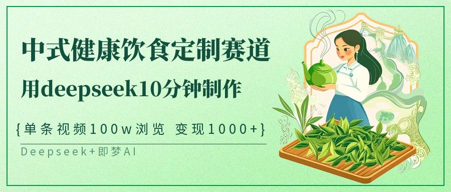 中式健康饮食定制赛道，用deepseek10分钟制作单条视频100w浏览变现1000+_大叔资源库-大叔资源库-资源-项目-副业-兼职-创业-大叔的库-大叔的库