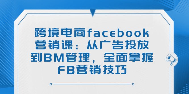 （14314期）跨境电商facebook营销课：从广告投放到BM管理，全面掌握FB营销技巧_大叔资源库创业项目网-大叔资源库-资源-项目-副业-兼职-创业-大叔的库-大叔的库