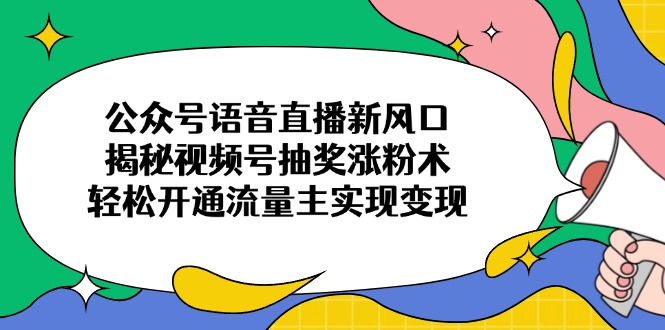 （14112期）公众号语音直播新风口，揭秘视频号抽奖涨粉术，轻松开通流量主实现变现_大叔资源库创业项目网-大叔资源库-资源-项目-副业-兼职-创业-大叔的库-大叔的库