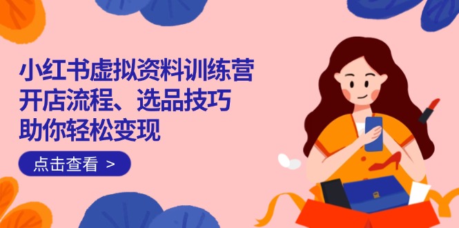 （14372期）小红书虚拟资料训练营：开店流程、选品技巧一网打尽，助你轻松变现_大叔资源库创业项目网-大叔资源库-资源-项目-副业-兼职-创业-大叔的库-大叔的库