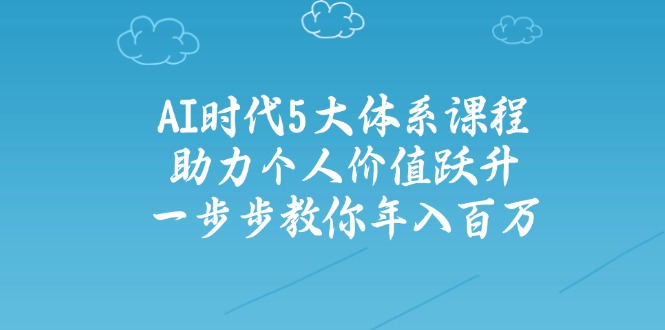 （14475期）AI时代5大体系课程：助力个人价值跃升，一步步教你年入百万_大叔资源库创业项目网-大叔资源库-资源-项目-副业-兼职-创业-大叔的库-大叔的库