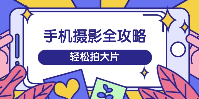 （14476期）手机摄影全攻略，从拍摄到剪辑，训练营带你玩转短视频，轻松拍大片_大叔资源库创业项目网-大叔资源库-资源-项目-副业-兼职-创业-大叔的库-大叔的库