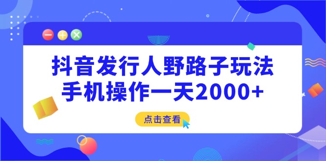 （14319期）抖音发行人野路子玩法，手机操作一天2000+_大叔资源库创业项目网-大叔资源库-资源-项目-副业-兼职-创业-大叔的库-大叔的库