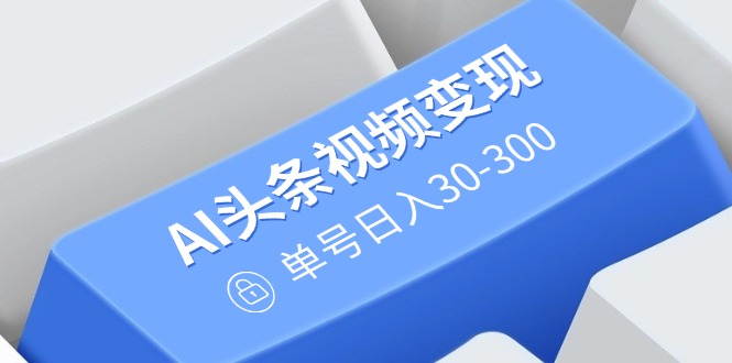 （14375期）AI头条视频变现：AI原创搬运玩法，无需剪辑，多平台发布，单号日入30-300_大叔资源库创业项目网-大叔资源库-资源-项目-副业-兼职-创业-大叔的库-大叔的库