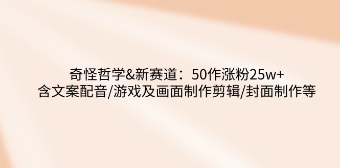 （14480期）奇怪哲学-新赛道：50作涨粉25w+含文案配音/游戏及画面制作剪辑/封面制作等_大叔资源库创业项目网-大叔资源库-资源-项目-副业-兼职-创业-大叔的库-大叔的库