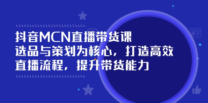 （14343期）抖音MCN直播带货课：选品与策划为核心 , 打造高效直播流程 , 提升带货能力_大叔资源库创业项目网-大叔资源库-资源-项目-副业-兼职-创业-大叔的库-大叔的库