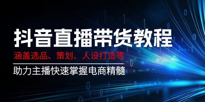 （14345期）抖音直播带货教程：涵盖选品、策划、人设打造等,助力主播快速掌握电商精髓_大叔资源库创业项目网-大叔资源库-资源-项目-副业-兼职-创业-大叔的库-大叔的库