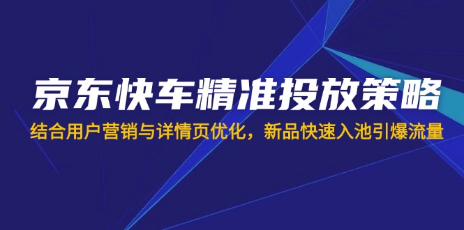 （14185期）京东快车精准投放策略，结合用户营销与详情页优化，新品快速入池引爆流量_大叔资源库创业项目网-大叔资源库-资源-项目-副业-兼职-创业-大叔的库-大叔的库