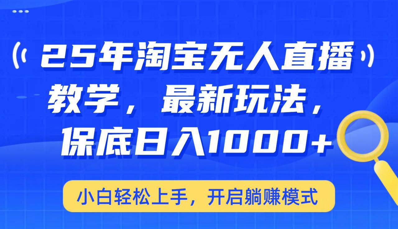 25年淘宝无人直播最新玩法，保底日入1000+，小白轻松上手，开启躺赚模式_大叔资源库-大叔资源库-资源-项目-副业-兼职-创业-大叔的库-大叔的库