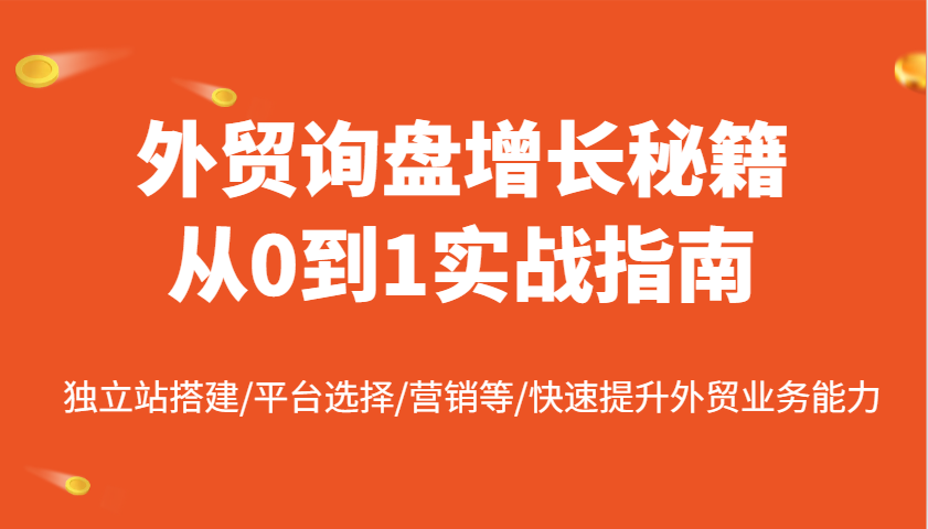 外贸询盘增长秘籍从0到1实战指南，独立站搭建/平台选择/营销等/快速提升外贸业务能力_大叔资源库-大叔资源库-资源-项目-副业-兼职-创业-大叔的库-大叔的库