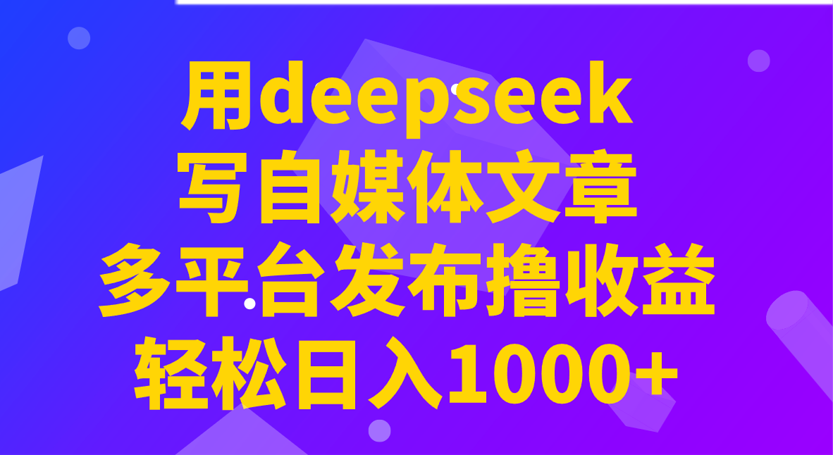 用deepseek写自媒体文章，多平台发布撸收益，轻松日入1000+！_大叔资源库-大叔资源库-资源-项目-副业-兼职-创业-大叔的库-大叔的库