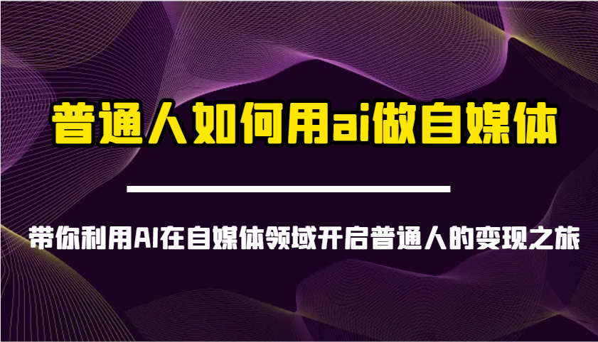 普通人如何用ai做自媒体-带你利用AI在自媒体领域开启普通人的变现之旅_大叔资源库-大叔资源库-资源-项目-副业-兼职-创业-大叔的库-大叔的库