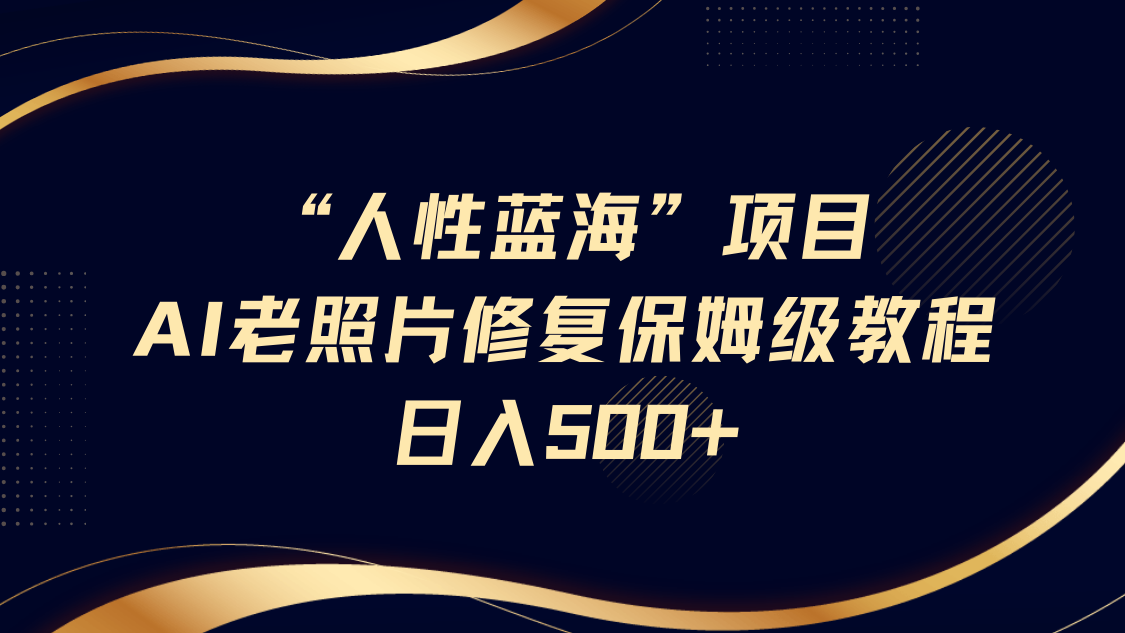 “人性蓝海”AI老照片修复项目保姆级教程，长期复购，轻松日入500+_大叔资源库-大叔资源库-资源-项目-副业-兼职-创业-大叔的库-大叔的库