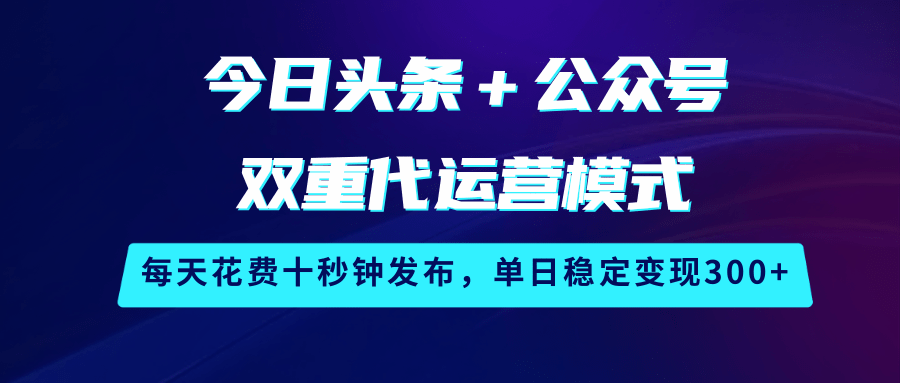 今日头条＋公众号双重代运营模式，每天花费十秒钟发布，单日稳定变现300+_大叔资源库-大叔资源库-资源-项目-副业-兼职-创业-大叔的库-大叔的库