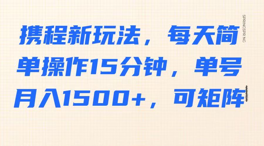 携程新玩法，每天简单操作15分钟，单号月入1500+，可矩阵_大叔资源库-大叔资源库-资源-项目-副业-兼职-创业-大叔的库-大叔的库