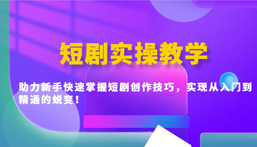 短剧实操教学，助力新手快速掌握短剧创作技巧，实现从入门到精通的蜕变！_大叔资源库-大叔资源库-资源-项目-副业-兼职-创业-大叔的库-大叔的库