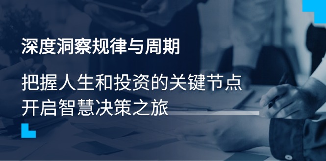 （14437期）深度洞察规律与周期，把握人生和投资的关键节点，开启智慧决策之旅_大叔资源库创业项目网-大叔资源库-资源-项目-副业-兼职-创业-大叔的库-大叔的库