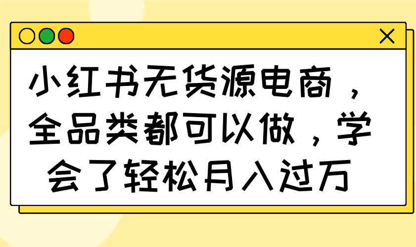 （14100期）小红书无货源电商，全品类都可以做，学会了轻松月入过万_大叔资源库创业项目网-大叔资源库-资源-项目-副业-兼职-创业-大叔的库-大叔的库