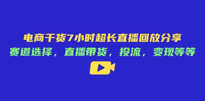 （14403期）电商干货7小时超长直播回放分享：赛道选择，直播带货，投流，变现等等_大叔资源库创业项目网-大叔资源库-资源-项目-副业-兼职-创业-大叔的库-大叔的库