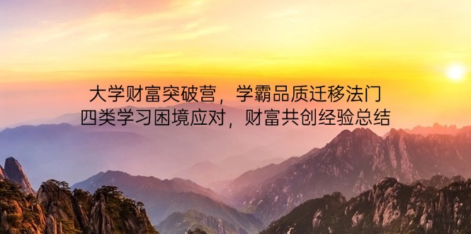 （14484期）大学财富突破营，学霸品质迁移法门，四类学习困境应对，财富共创经验总结_大叔资源库创业项目网-大叔资源库-资源-项目-副业-兼职-创业-大叔的库-大叔的库