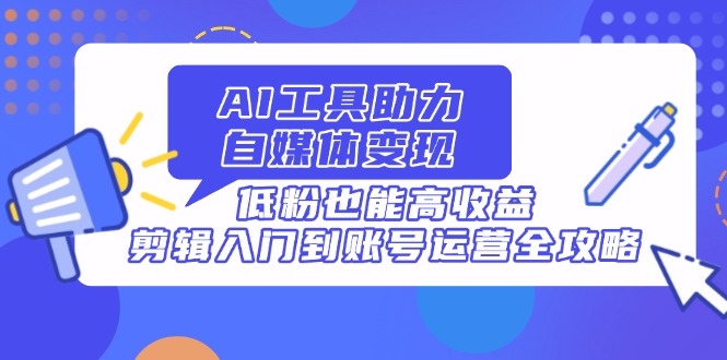 （14405期）AI工具助力自媒体变现，低粉也能高收益，剪辑入门到账号运营全攻略_大叔资源库创业项目网-大叔资源库-资源-项目-副业-兼职-创业-大叔的库-大叔的库