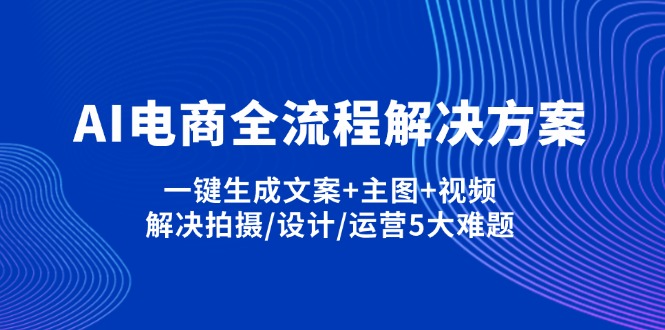 （14200期）AI电商全流程解决方案,一键生成文案+主图+视频,解决拍摄/设计/运营5大难题_大叔资源库创业项目网-大叔资源库-资源-项目-副业-兼职-创业-大叔的库-大叔的库