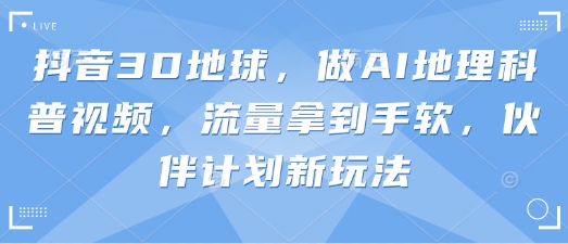 抖音3D地球，做AI地理科普视频，流量拿到手软，伙伴计划新玩法——大叔资源库创业项目网-大叔资源库-资源-项目-副业-兼职-创业-大叔的库-大叔的库