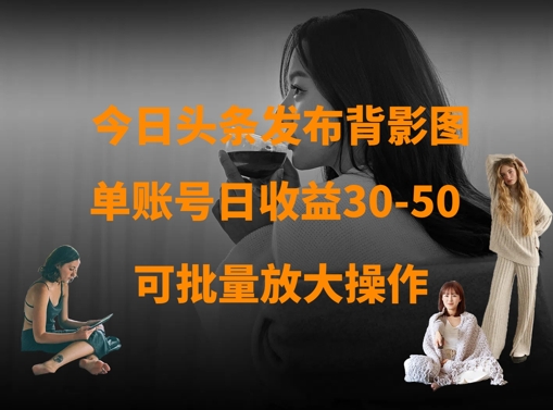 今日头条发布背影图，单账号日收益30-50，可放大操作——大叔资源库创业项目网-大叔资源库-资源-项目-副业-兼职-创业-大叔的库-大叔的库