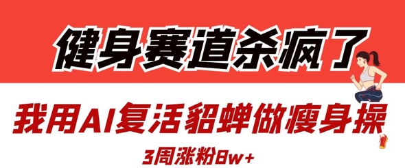 健身赛道杀疯了？我用AI复活貂蝉做瘦身操，3周涨粉8W——大叔资源库创业项目网-大叔资源库-资源-项目-副业-兼职-创业-大叔的库-大叔的库