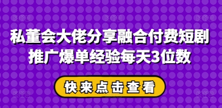 私董会大佬分享融合付费短剧推广爆单经验每天3位数——大叔资源库创业项目网-大叔资源库-资源-项目-副业-兼职-创业-大叔的库-大叔的库