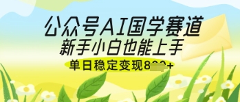 公众号AI国学爆文，国学赛道风口，新手小白也能轻松上手，单日稳定变现几张——大叔资源库创业项目网-大叔资源库-资源-项目-副业-兼职-创业-大叔的库-大叔的库