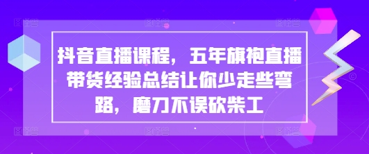 抖音直播课程，五年旗袍直播带货经验总结让你少走些弯路，磨刀不误砍柴工——大叔资源库创业项目网-大叔资源库-资源-项目-副业-兼职-创业-大叔的库-大叔的库