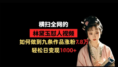 横扫全网的林黛玉怼人视频，如何做到九条作品涨粉7.8万，轻松日变现1k——大叔资源库创业项目网-大叔资源库-资源-项目-副业-兼职-创业-大叔的库-大叔的库
