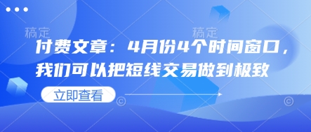 付费文章：4月份4个时间窗口，我们可以把短线交易做到极致——大叔资源库创业项目网-大叔资源库-资源-项目-副业-兼职-创业-大叔的库-大叔的库